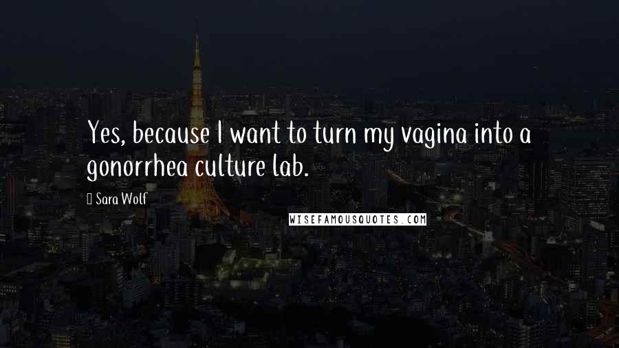 Sara Wolf Quotes: Yes, because I want to turn my vagina into a gonorrhea culture lab.