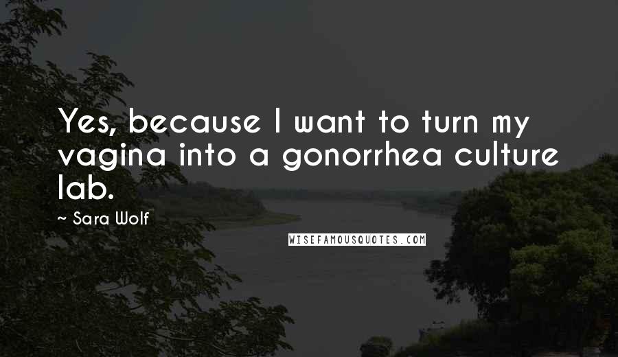 Sara Wolf Quotes: Yes, because I want to turn my vagina into a gonorrhea culture lab.
