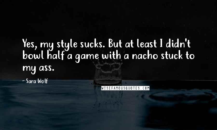 Sara Wolf Quotes: Yes, my style sucks. But at least I didn't bowl half a game with a nacho stuck to my ass.