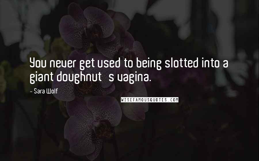 Sara Wolf Quotes: You never get used to being slotted into a giant doughnut's vagina.