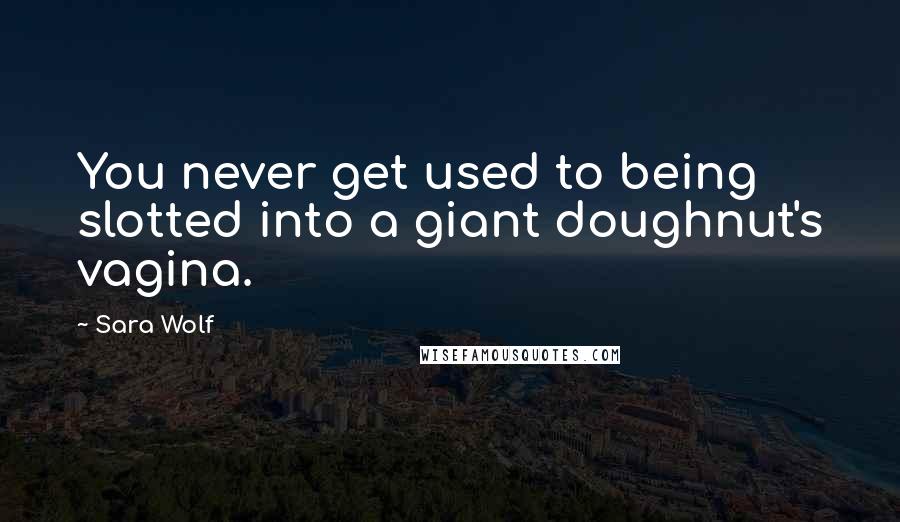 Sara Wolf Quotes: You never get used to being slotted into a giant doughnut's vagina.