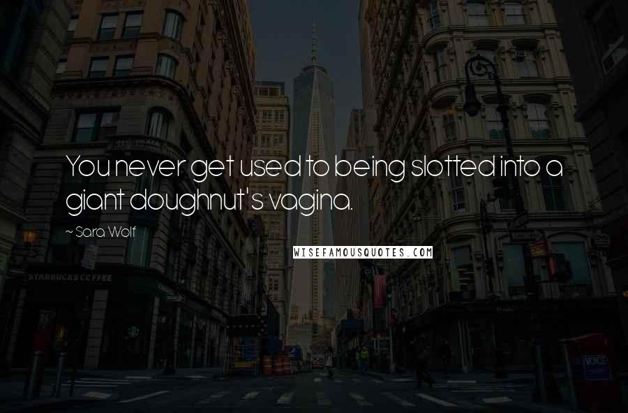 Sara Wolf Quotes: You never get used to being slotted into a giant doughnut's vagina.