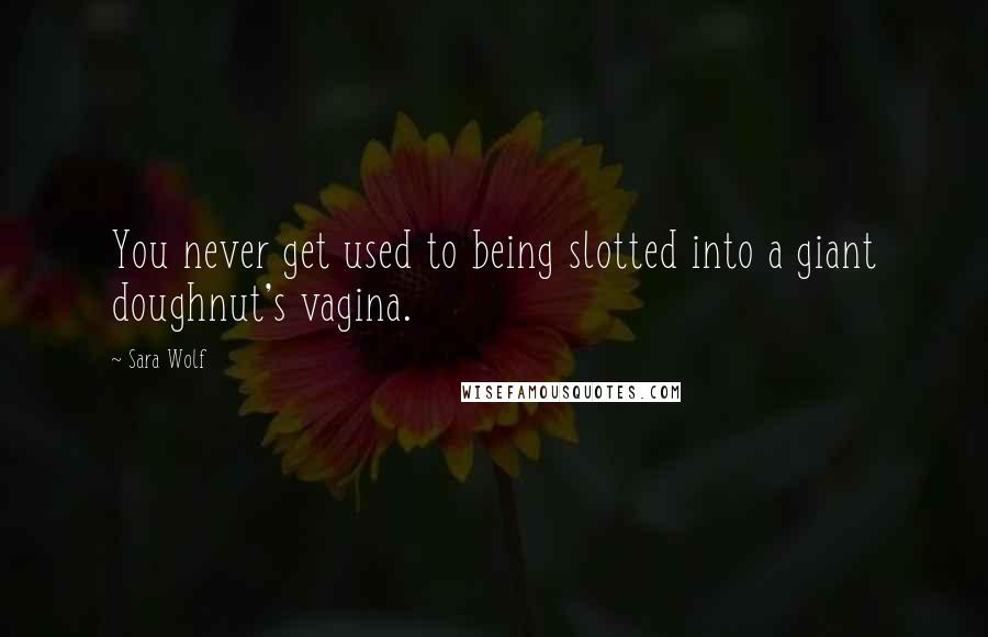 Sara Wolf Quotes: You never get used to being slotted into a giant doughnut's vagina.