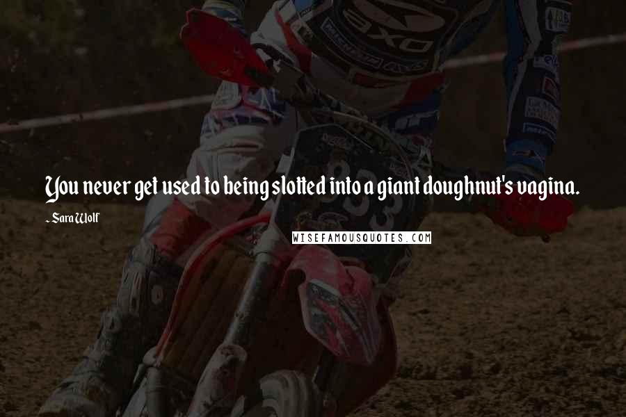 Sara Wolf Quotes: You never get used to being slotted into a giant doughnut's vagina.
