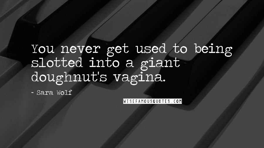 Sara Wolf Quotes: You never get used to being slotted into a giant doughnut's vagina.