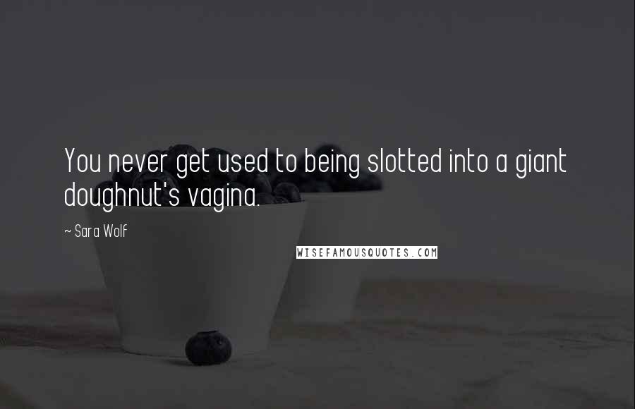 Sara Wolf Quotes: You never get used to being slotted into a giant doughnut's vagina.