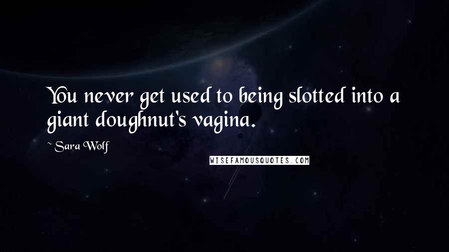 Sara Wolf Quotes: You never get used to being slotted into a giant doughnut's vagina.
