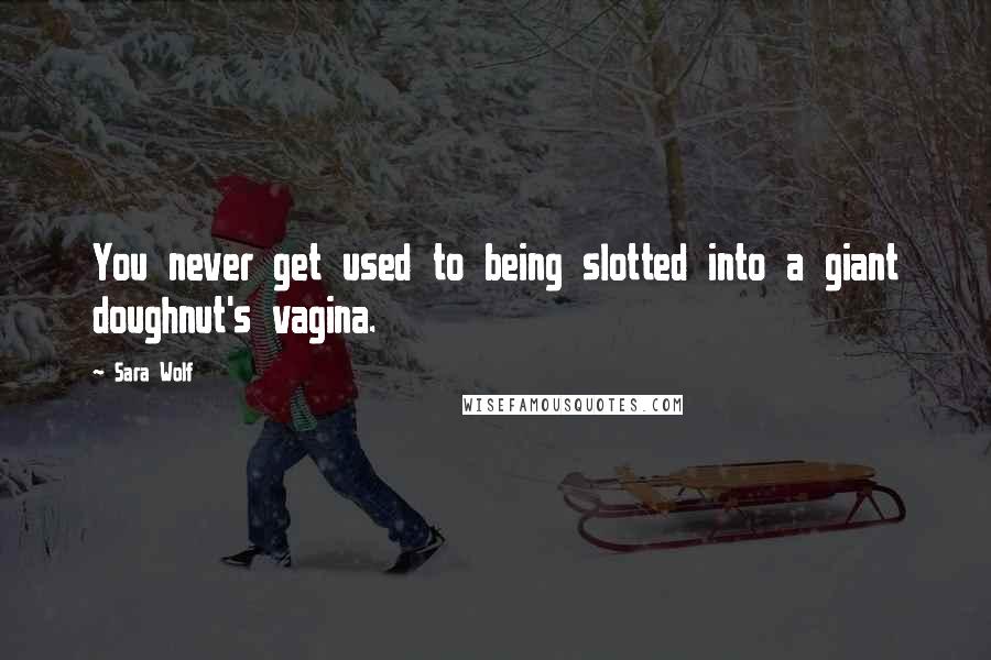 Sara Wolf Quotes: You never get used to being slotted into a giant doughnut's vagina.