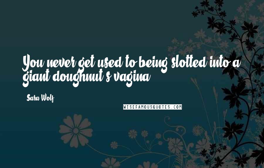 Sara Wolf Quotes: You never get used to being slotted into a giant doughnut's vagina.