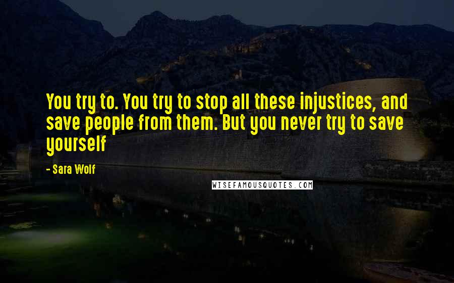 Sara Wolf Quotes: You try to. You try to stop all these injustices, and save people from them. But you never try to save yourself