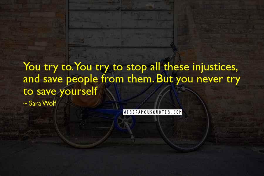 Sara Wolf Quotes: You try to. You try to stop all these injustices, and save people from them. But you never try to save yourself