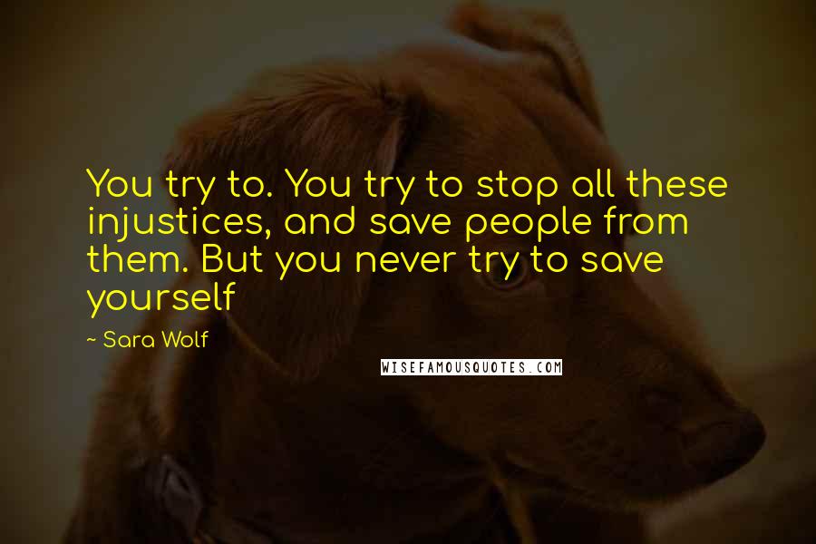 Sara Wolf Quotes: You try to. You try to stop all these injustices, and save people from them. But you never try to save yourself
