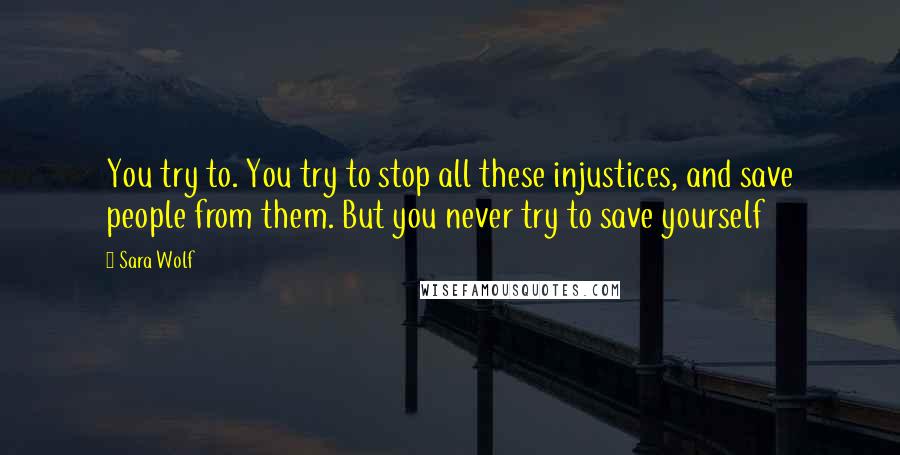 Sara Wolf Quotes: You try to. You try to stop all these injustices, and save people from them. But you never try to save yourself