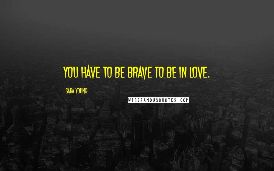 Sara Young Quotes: You have to be brave to be in love.