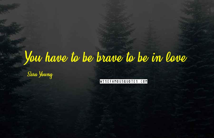 Sara Young Quotes: You have to be brave to be in love.