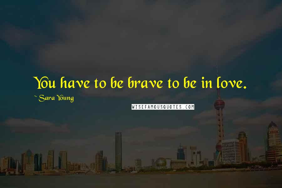 Sara Young Quotes: You have to be brave to be in love.