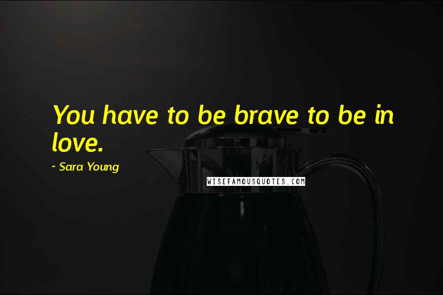 Sara Young Quotes: You have to be brave to be in love.