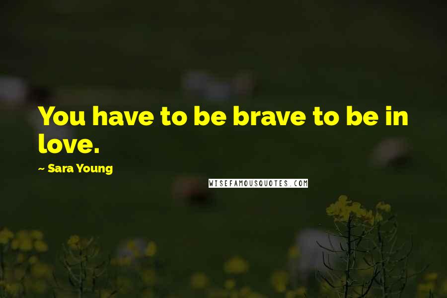 Sara Young Quotes: You have to be brave to be in love.