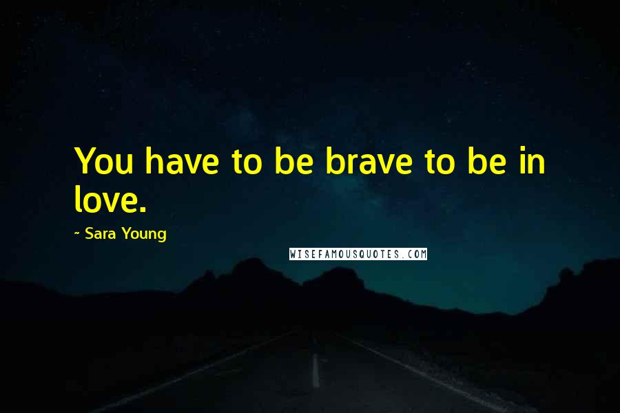 Sara Young Quotes: You have to be brave to be in love.