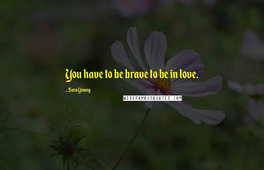 Sara Young Quotes: You have to be brave to be in love.