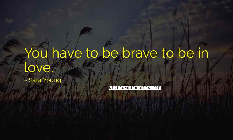 Sara Young Quotes: You have to be brave to be in love.