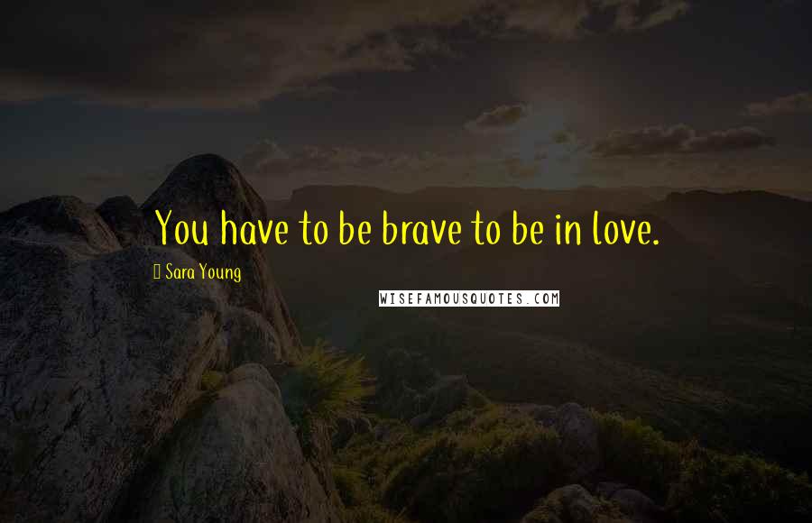 Sara Young Quotes: You have to be brave to be in love.