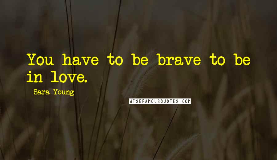 Sara Young Quotes: You have to be brave to be in love.