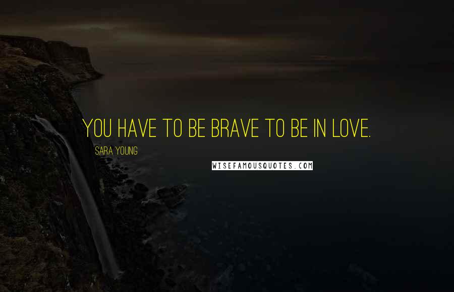 Sara Young Quotes: You have to be brave to be in love.