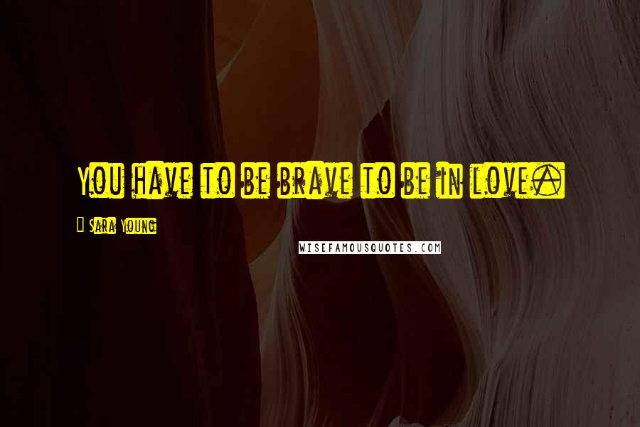 Sara Young Quotes: You have to be brave to be in love.