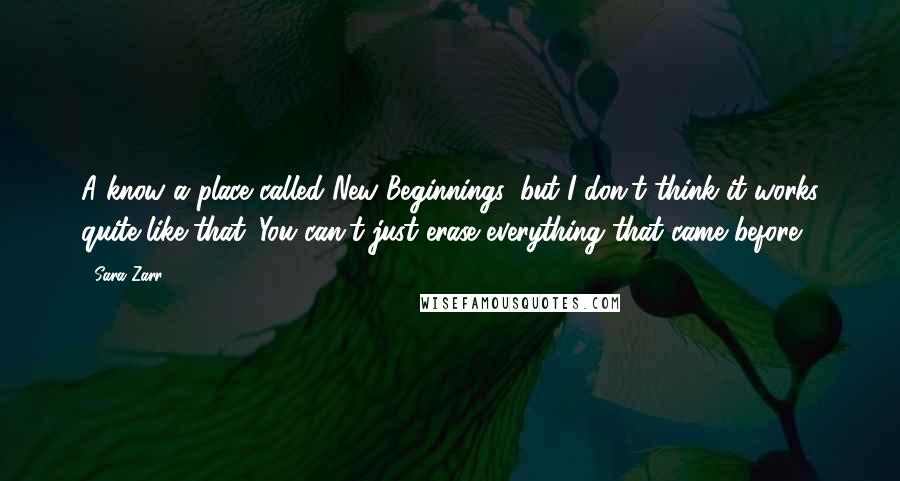 Sara Zarr Quotes: A know a place called New Beginnings, but I don't think it works quite like that. You can't just erase everything that came before.