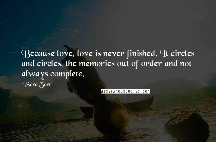 Sara Zarr Quotes: Because love, love is never finished. It circles and circles, the memories out of order and not always complete.