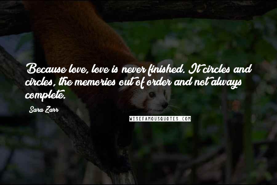 Sara Zarr Quotes: Because love, love is never finished. It circles and circles, the memories out of order and not always complete.