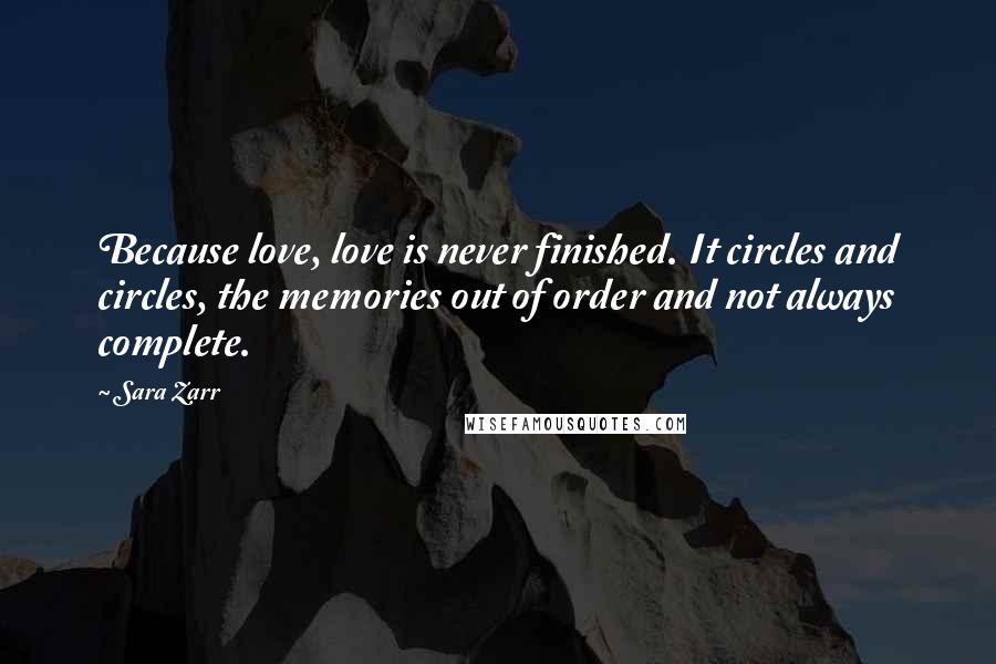 Sara Zarr Quotes: Because love, love is never finished. It circles and circles, the memories out of order and not always complete.