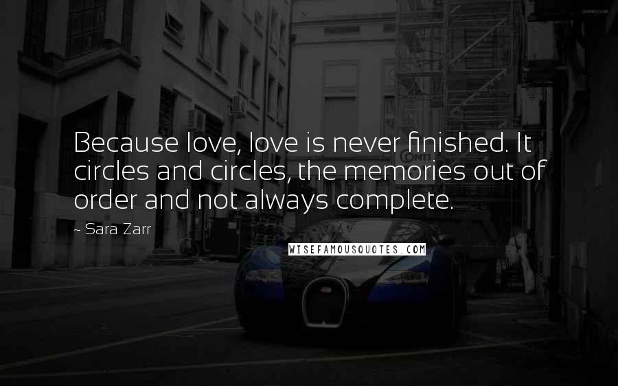 Sara Zarr Quotes: Because love, love is never finished. It circles and circles, the memories out of order and not always complete.
