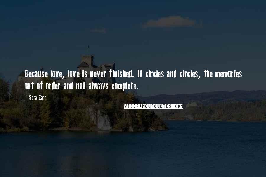 Sara Zarr Quotes: Because love, love is never finished. It circles and circles, the memories out of order and not always complete.