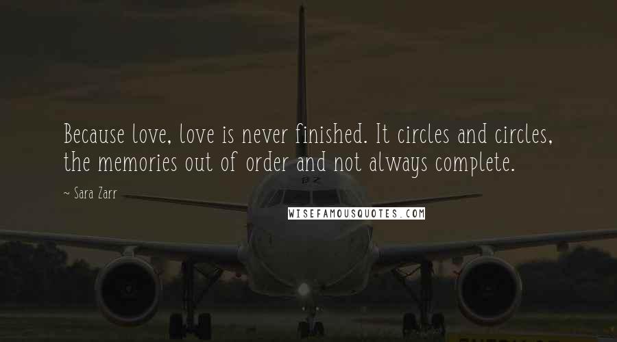 Sara Zarr Quotes: Because love, love is never finished. It circles and circles, the memories out of order and not always complete.