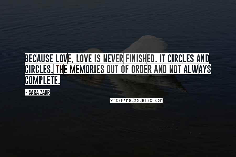 Sara Zarr Quotes: Because love, love is never finished. It circles and circles, the memories out of order and not always complete.