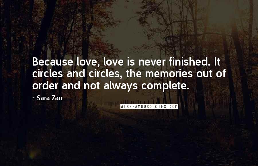 Sara Zarr Quotes: Because love, love is never finished. It circles and circles, the memories out of order and not always complete.
