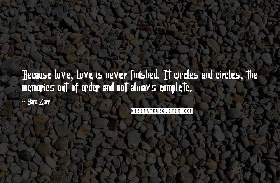 Sara Zarr Quotes: Because love, love is never finished. It circles and circles, the memories out of order and not always complete.