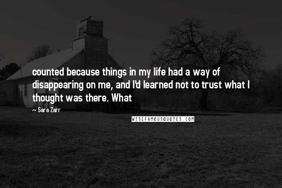 Sara Zarr Quotes: counted because things in my life had a way of disappearing on me, and I'd learned not to trust what I thought was there. What