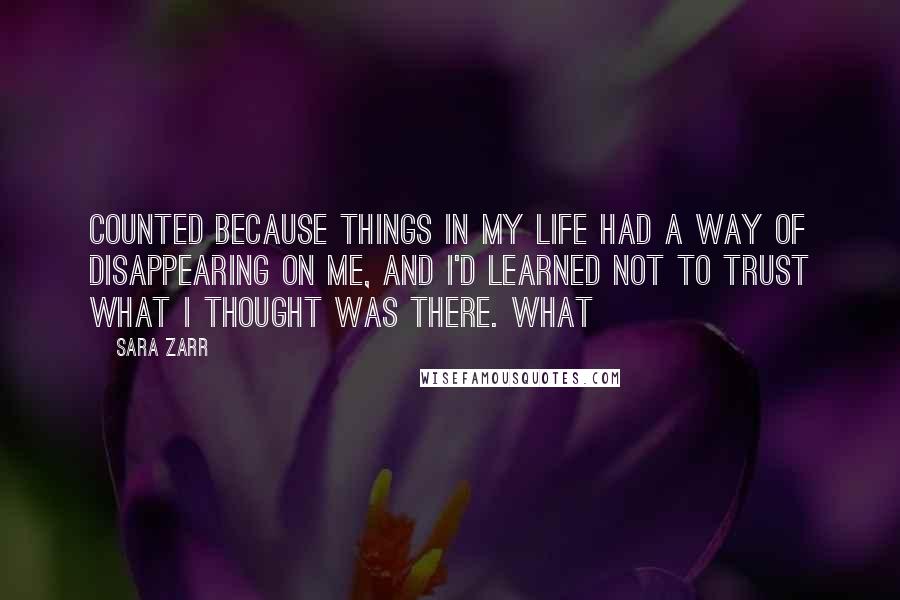 Sara Zarr Quotes: counted because things in my life had a way of disappearing on me, and I'd learned not to trust what I thought was there. What