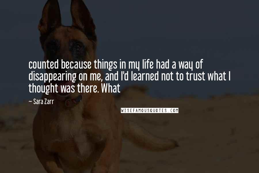 Sara Zarr Quotes: counted because things in my life had a way of disappearing on me, and I'd learned not to trust what I thought was there. What