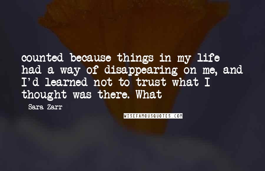 Sara Zarr Quotes: counted because things in my life had a way of disappearing on me, and I'd learned not to trust what I thought was there. What