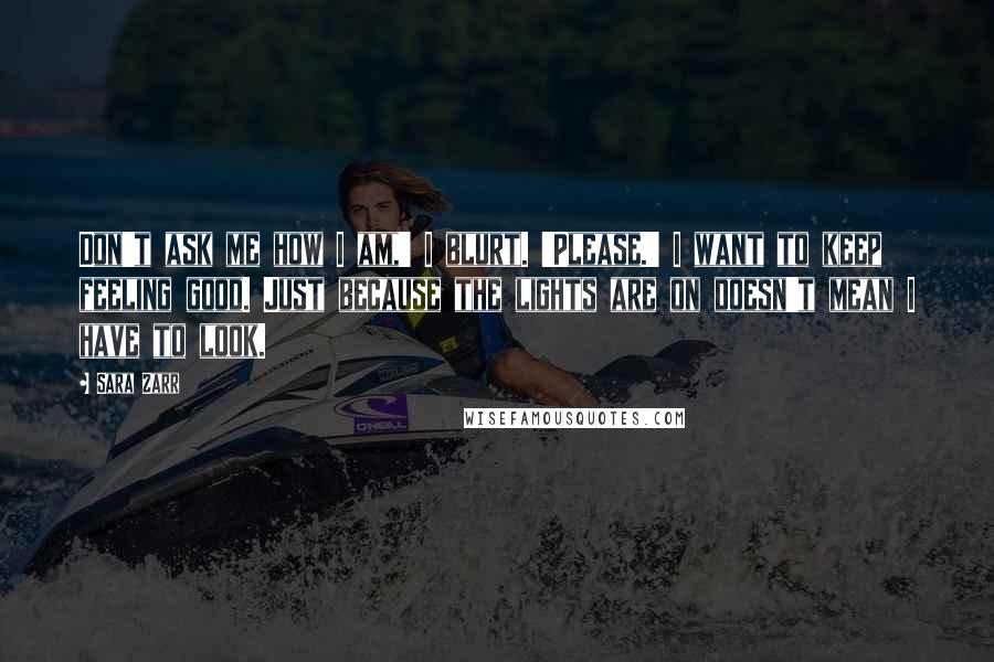 Sara Zarr Quotes: Don't ask me how I am,' I blurt. 'Please.' I want to keep feeling good. Just because the lights are on doesn't mean I have to look.