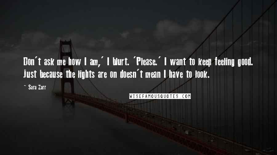 Sara Zarr Quotes: Don't ask me how I am,' I blurt. 'Please.' I want to keep feeling good. Just because the lights are on doesn't mean I have to look.