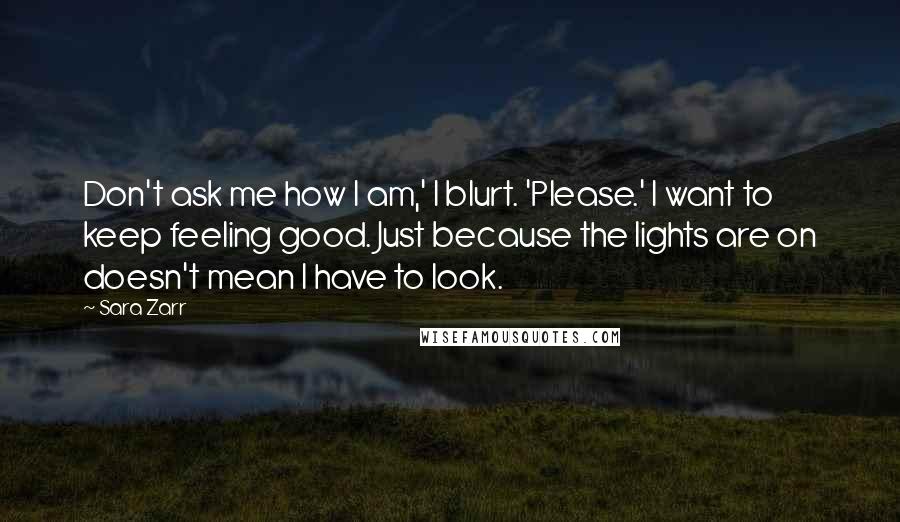 Sara Zarr Quotes: Don't ask me how I am,' I blurt. 'Please.' I want to keep feeling good. Just because the lights are on doesn't mean I have to look.