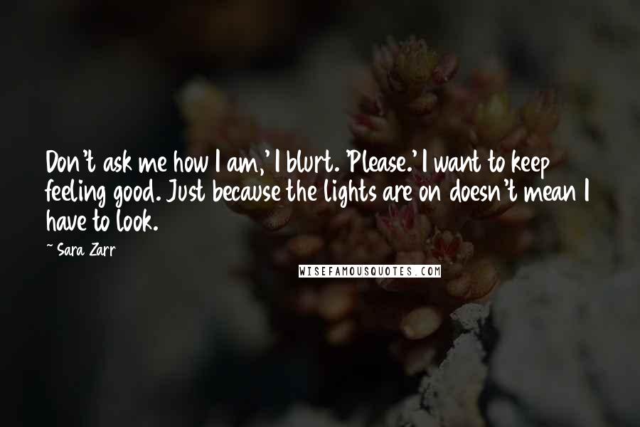 Sara Zarr Quotes: Don't ask me how I am,' I blurt. 'Please.' I want to keep feeling good. Just because the lights are on doesn't mean I have to look.