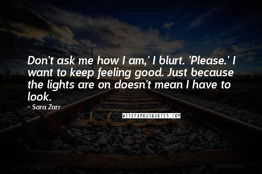 Sara Zarr Quotes: Don't ask me how I am,' I blurt. 'Please.' I want to keep feeling good. Just because the lights are on doesn't mean I have to look.