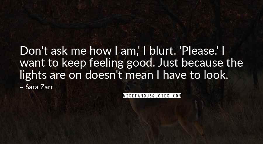 Sara Zarr Quotes: Don't ask me how I am,' I blurt. 'Please.' I want to keep feeling good. Just because the lights are on doesn't mean I have to look.