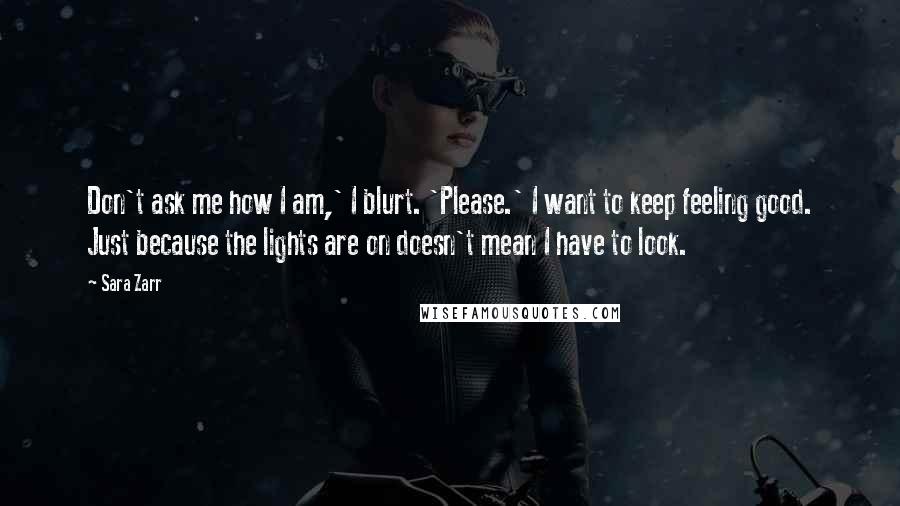 Sara Zarr Quotes: Don't ask me how I am,' I blurt. 'Please.' I want to keep feeling good. Just because the lights are on doesn't mean I have to look.